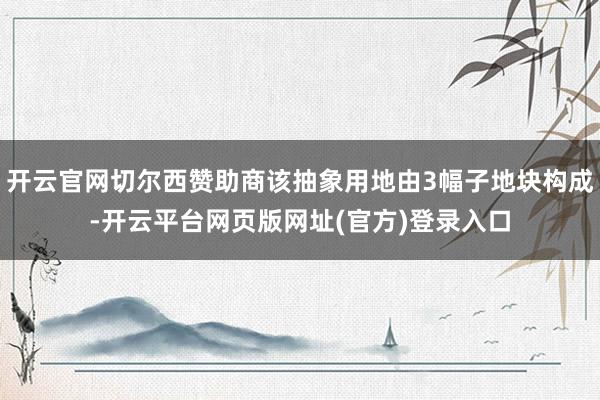 开云官网切尔西赞助商该抽象用地由3幅子地块构成-开云平台网页版网址(官方)登录入口