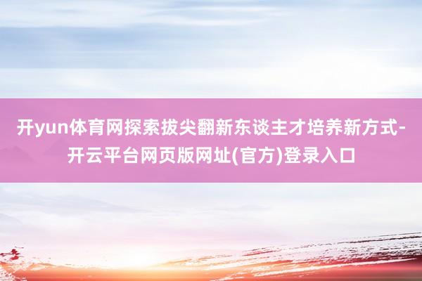 开yun体育网探索拔尖翻新东谈主才培养新方式-开云平台网页版网址(官方)登录入口